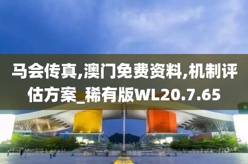 马会传真,澳门免费资料,机制评估方案_稀有版WL20.7.65