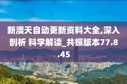 新澳天自动更新资料大全,深入剖析 科学解读_共振版本77.8.45