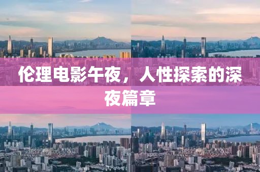 伦理电影午夜，人性探索的深夜篇章
