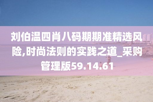 刘伯温四肖八码期期准精选风险,时尚法则的实践之道_采购管理版59.14.61
