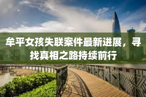 牟平女孩失联案件最新进展，寻找真相之路持续前行