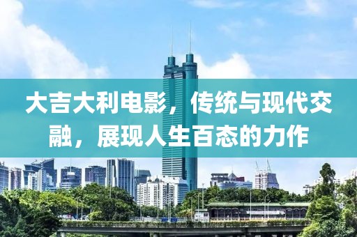 大吉大利电影，传统与现代交融，展现人生百态的力作