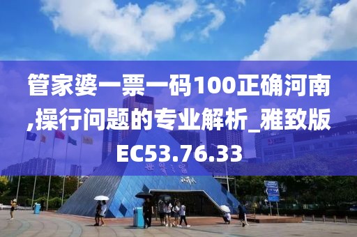 管家婆一票一码100正确河南,操行问题的专业解析_雅致版EC53.76.33