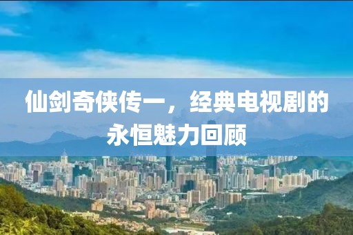 仙剑奇侠传一，经典电视剧的永恒魅力回顾