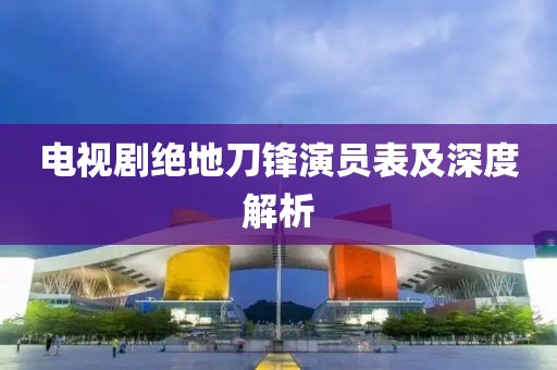 电视剧绝地刀锋演员表及深度解析