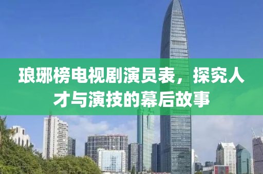琅琊榜电视剧演员表，探究人才与演技的幕后故事