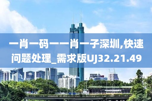 一肖一码一一肖一子深圳,快速问题处理_需求版UJ32.21.49