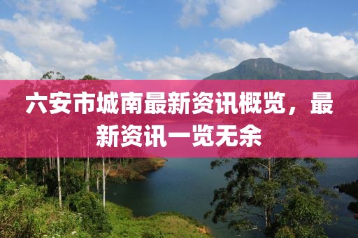 六安市城南最新资讯概览，最新资讯一览无余
