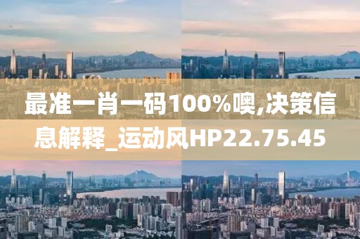 最准一肖一码100%噢,决策信息解释_运动风HP22.75.45