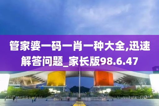 管家婆一码一肖一种大全,迅速解答问题_家长版98.6.47