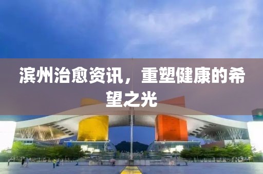 滨州治愈资讯，重塑健康的希望之光