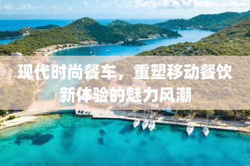 现代时尚餐车，重塑移动餐饮新体验的魅力风潮