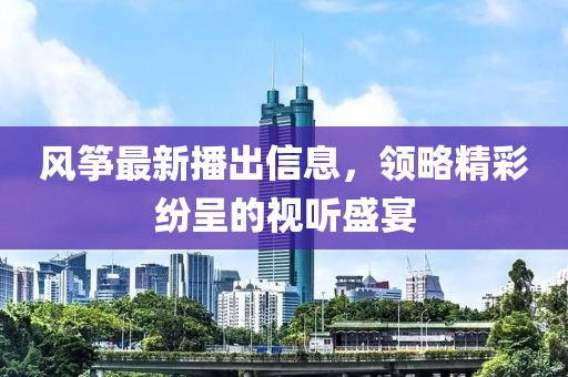 风筝最新播出信息，领略精彩纷呈的视听盛宴