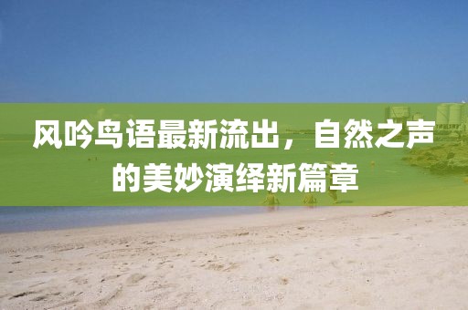 风吟鸟语最新流出，自然之声的美妙演绎新篇章