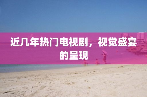 近几年热门电视剧，视觉盛宴的呈现