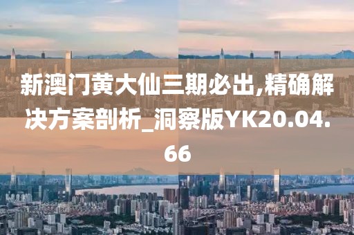 新澳门黄大仙三期必出,精确解决方案剖析_洞察版YK20.04.66