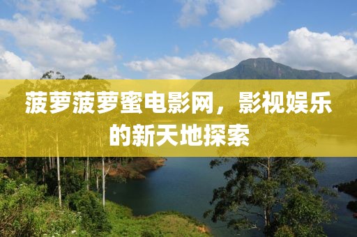 菠萝菠萝蜜电影网，影视娱乐的新天地探索