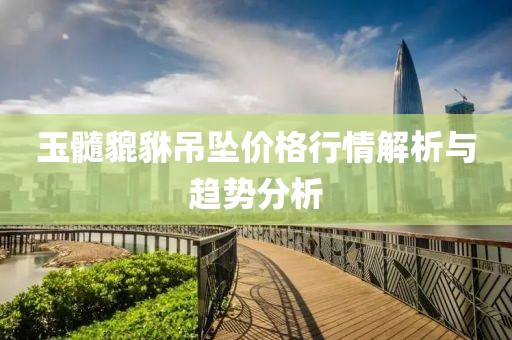 玉髓貔貅吊坠价格行情解析与趋势分析
