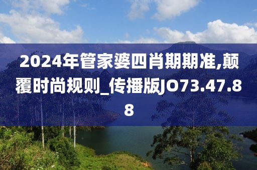 2024年管家婆四肖期期准,颠覆时尚规则_传播版JO73.47.88