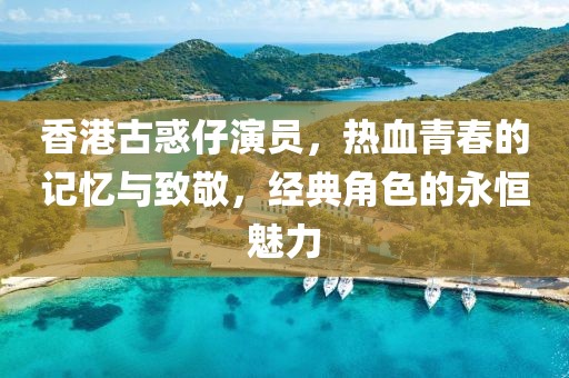 香港古惑仔演员，热血青春的记忆与致敬，经典角色的永恒魅力