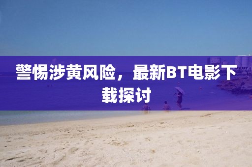 警惕涉黄风险，最新BT电影下载探讨