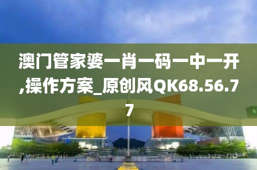 澳门管家婆一肖一码一中一开,操作方案_原创风QK68.56.77