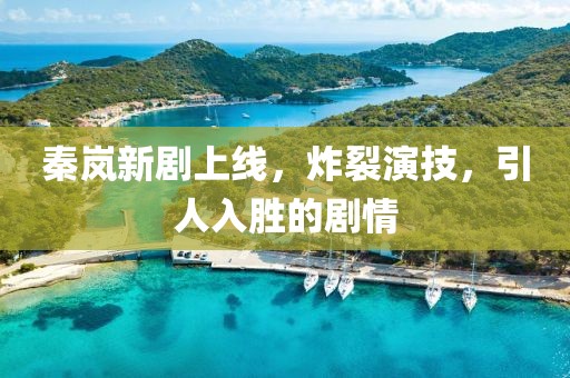 秦岚新剧上线，炸裂演技，引人入胜的剧情