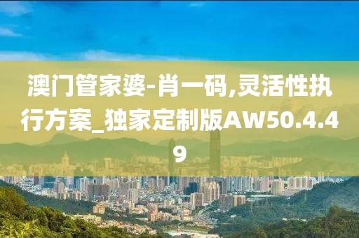 澳门管家婆-肖一码,灵活性执行方案_独家定制版AW50.4.49