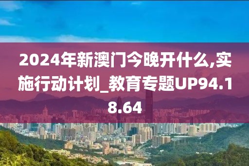 2024年新澳门今晚开什么,实施行动计划_教育专题UP94.18.64