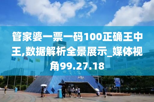 管家婆一票一码100正确王中王,数据解析全景展示_媒体视角99.27.18