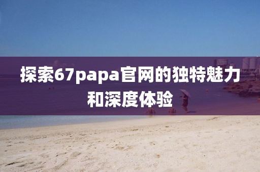 探索67papa官网的独特魅力和深度体验