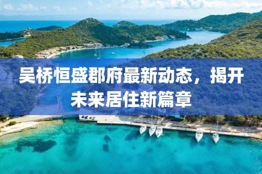 吴桥恒盛郡府最新动态，揭开未来居住新篇章