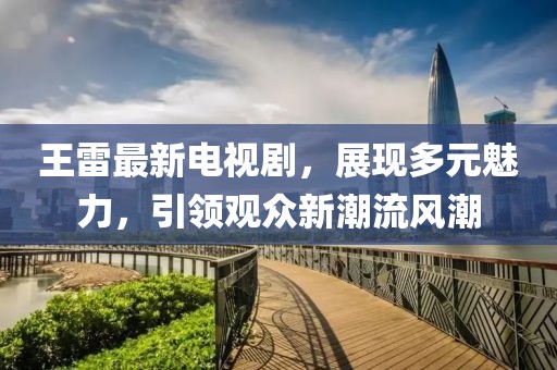 王雷最新电视剧，展现多元魅力，引领观众新潮流风潮