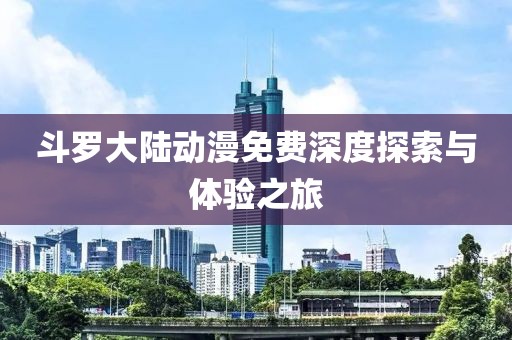 斗罗大陆动漫免费深度探索与体验之旅