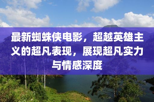 最新蜘蛛侠电影，超越英雄主义的超凡表现，展现超凡实力与情感深度
