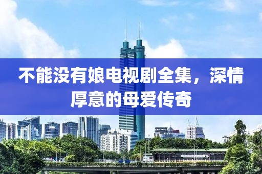 不能没有娘电视剧全集，深情厚意的母爱传奇