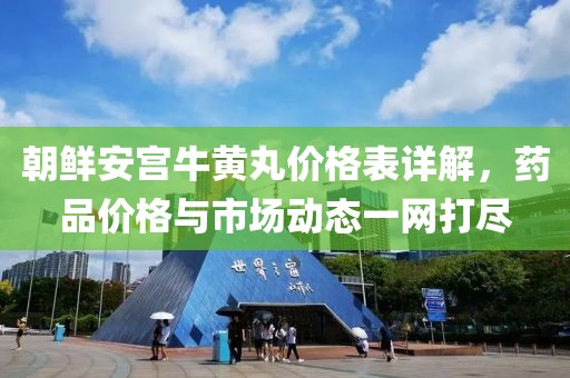 朝鲜安宫牛黄丸价格表详解，药品价格与市场动态一网打尽