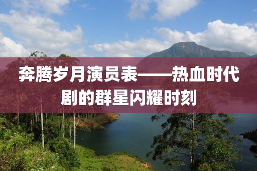 奔腾岁月演员表——热血时代剧的群星闪耀时刻