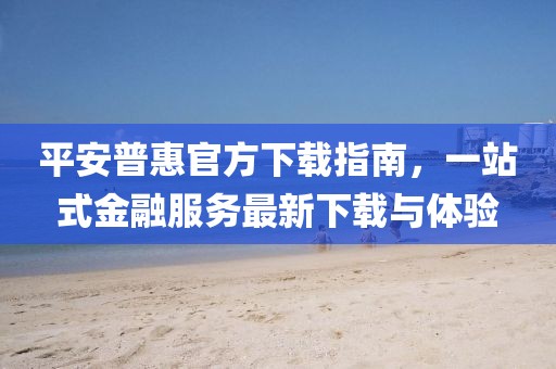 平安普惠官方下载指南，一站式金融服务最新下载与体验