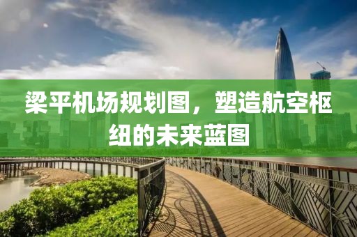 梁平机场规划图，塑造航空枢纽的未来蓝图