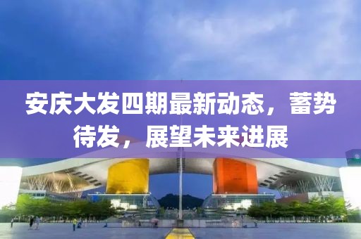 安庆大发四期最新动态，蓄势待发，展望未来进展