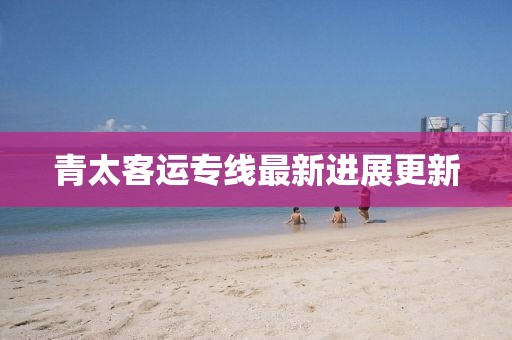 青太客运专线最新进展更新