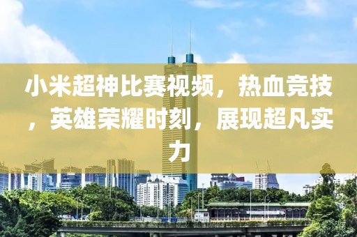 小米超神比赛视频，热血竞技，英雄荣耀时刻，展现超凡实力