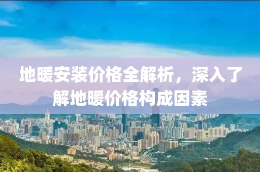 地暖安装价格全解析，深入了解地暖价格构成因素