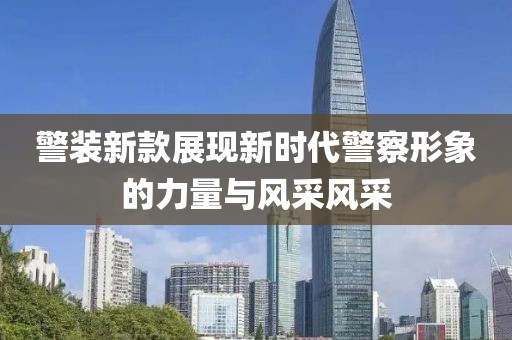 警装新款展现新时代警察形象的力量与风采风采