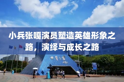 小兵张嘎演员塑造英雄形象之路，演绎与成长之路