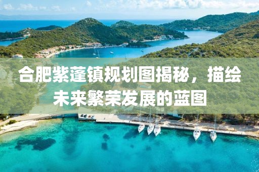 合肥紫蓬镇规划图揭秘，描绘未来繁荣发展的蓝图