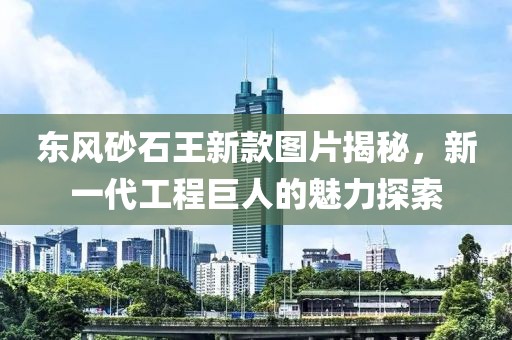 东风砂石王新款图片揭秘，新一代工程巨人的魅力探索