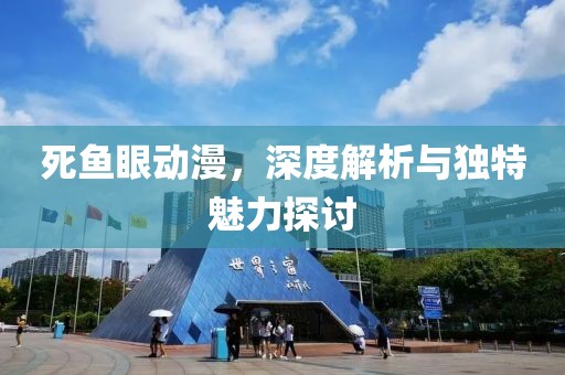 死鱼眼动漫，深度解析与独特魅力探讨