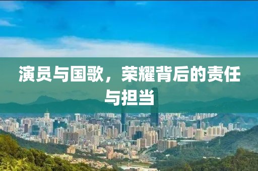 演员与国歌，荣耀背后的责任与担当